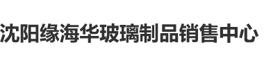 大黑老骚逼沈阳缘海华玻璃制品销售中心